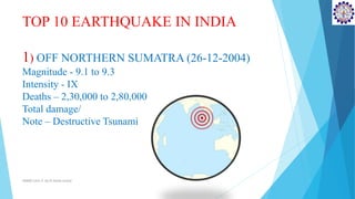 TOP 10 EARTHQUAKE IN INDIA
1) OFF NORTHERN SUMATRA (26-12-2004)
Magnitude - 9.1 to 9.3
Intensity - IX
Deaths – 2,30,000 to 2,80,000
Total damage/
Note – Destructive Tsunami
SD&EE/Unit-4 by,R.Satish kumar
 