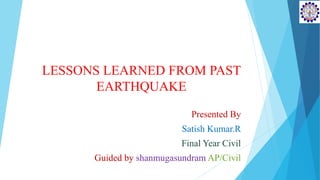 LESSONS LEARNED FROM PAST
EARTHQUAKE
Presented By
Satish Kumar.R
Final Year Civil
Guided by shanmugasundram AP/Civil
 