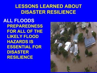 LESSONS LEARNED ABOUT
      DISASTER RESILIENCE
ALL FLOODS
 PREPAREDNESS
 FOR ALL OF THE
 LIKELY FLOOD
 HAZARDS IS
 ESSENTIAL FOR
 DISASTER
 RESILIENCE
 