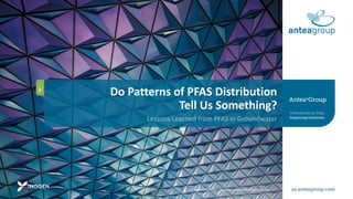 Do Patterns of PFAS Distribution
Tell Us Something?
Lessons Learned from PFAS in Groundwater
The logo and ANTEA are registration trademarks of Antea USA, Inc.
 