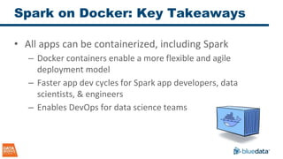 Spark on Docker: Key Takeaways
• All apps can be containerized, including Spark
– Docker containers enable a more flexible and agile
deployment model
– Faster app dev cycles for Spark app developers, data
scientists, & engineers
– Enables DevOps for data science teams
 