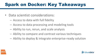 Spark on Docker: Key Takeaways
• Data scientist considerations:
– Access to data with full fidelity
– Access to data processing and modeling tools
– Ability to run, rerun, and scale analysis
– Ability to compare and contrast various techniques
– Ability to deploy & integrate enterprise-ready solution
 