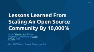 Lessons Learned From
Scaling An Open Source
Community By 10,000%
Angie “@webchick” Byron
Director of Community @ Aiven
FOSSY 2023
Non-FOSS Alert: Google Slides, macOS
 