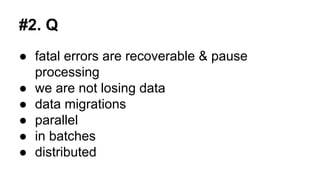 #2. Q
● fatal errors are recoverable & pause
processing
● we are not losing data
● data migrations
● parallel
● in batches
● distributed
 