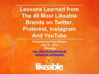 Lessons Learned from
The 40 Most Likeable
Brands on Twitter,
Pinterest, Instagram
And YouTube
Presented by Dave Kerpen
July 31, 2012
#likeable
http://bit.ly/LikeableTop40
slideshare.net/likeable
 