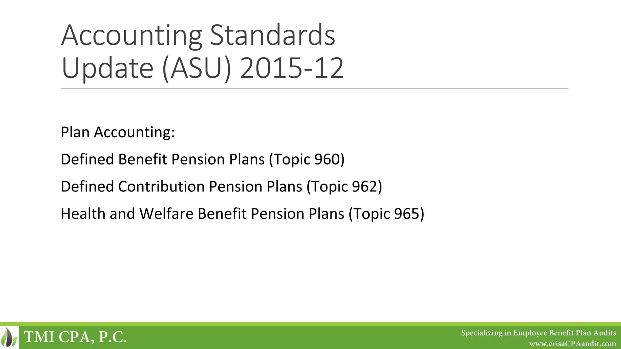 Accounting Standards
Update (ASU) 2015-12
Plan Accounting:
Defined Benefit Pension Plans (Topic 960)
Defined Contribution Pension Plans (Topic 962)
Health and Welfare Benefit Pension Plans (Topic 965)
TMI CPA, P.C. Specializing in Employee Benefit Plan Audits
www.erisaCPAaudit.com
 