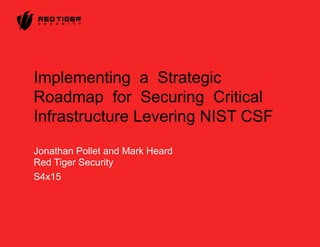 © Copyright Red Tiger Security – Do not print or distribute without consent.web: redtigersecurity.com 1
Implementing a Strategic
Roadmap for Securing Critical
Infrastructure Levering NIST CSF
Jonathan Pollet and Mark Heard
Red Tiger Security
S4x15
 