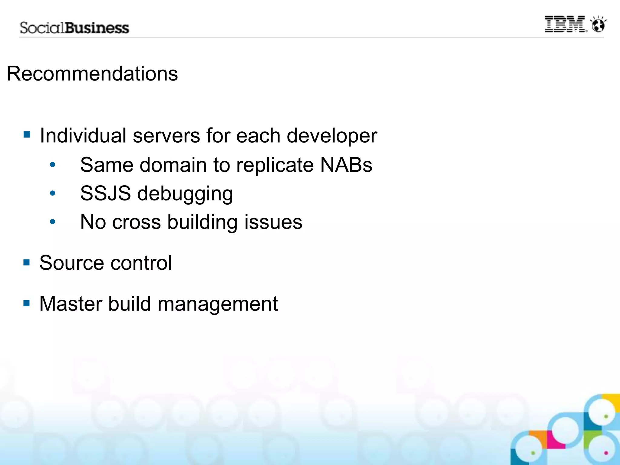 Recommendations

  Individual servers for each developer
   •   Same domain to replicate NABs
   •   SSJS debugging
   •   No cross building issues
  Source control
  Master build management
 