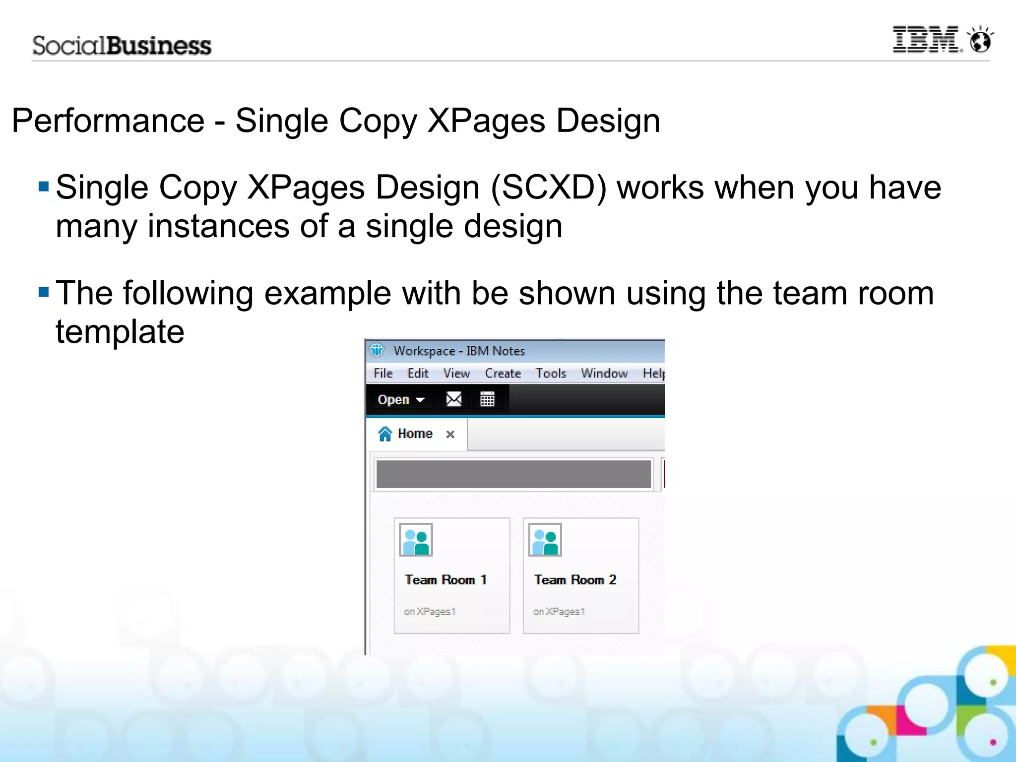 Performance - Single Copy XPages Design
  Single Copy XPages Design (SCXD) works when you have
   many instances of a single design
  The following example with be shown using the team room
   template
 