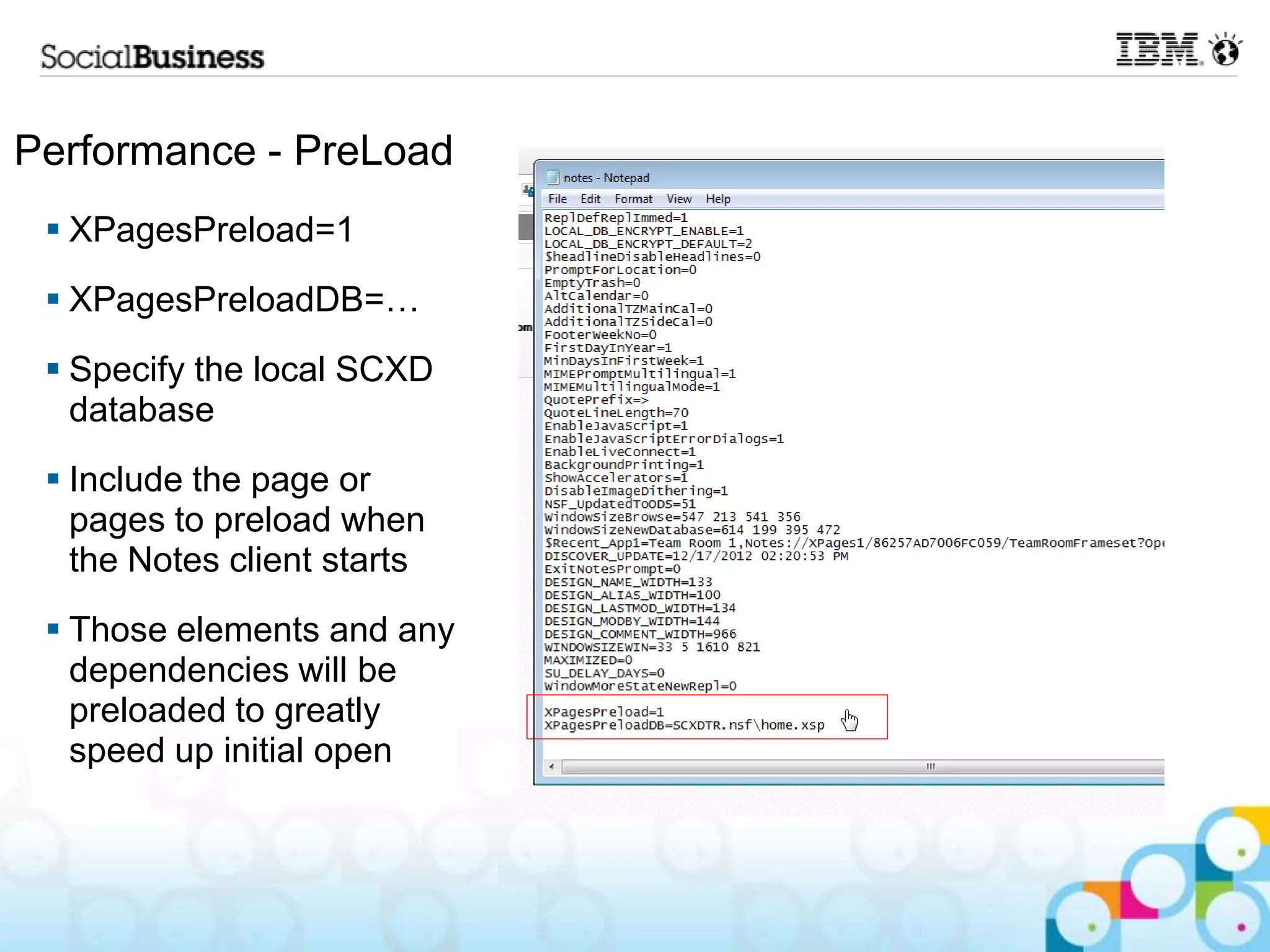 Performance - PreLoad
  XPagesPreload=1
  XPagesPreloadDB=…
  Specify the local SCXD
   database
  Include the page or
   pages to preload when
   the Notes client starts
  Those elements and any
   dependencies will be
   preloaded to greatly
   speed up initial open
 