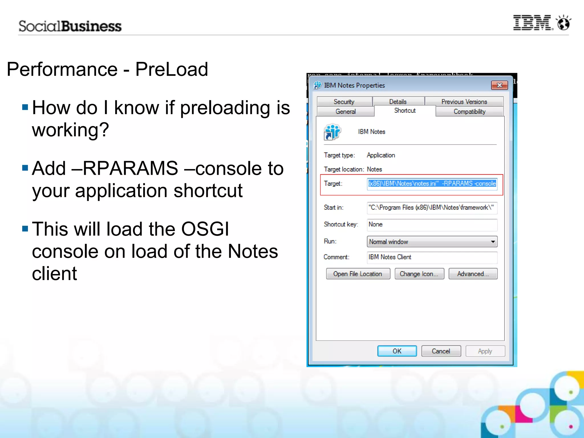 Performance - PreLoad
  How do I know if preloading is
   working?
  Add –RPARAMS –console to
   your application shortcut
  This will load the OSGI
   console on load of the Notes
   client
 