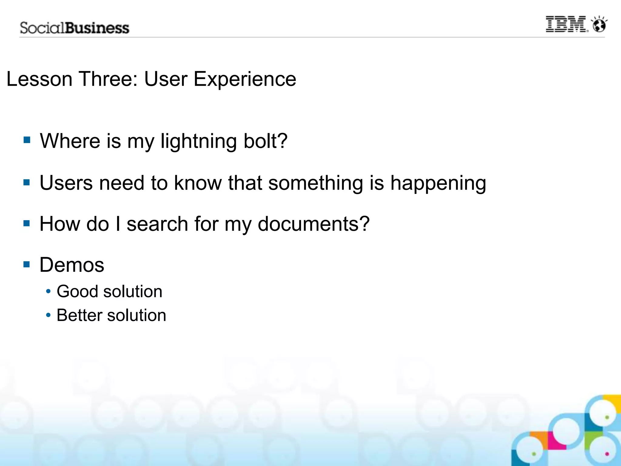 Lesson Three: User Experience

  Where is my lightning bolt?
  Users need to know that something is happening
  How do I search for my documents?
  Demos
   • Good solution
   • Better solution
 