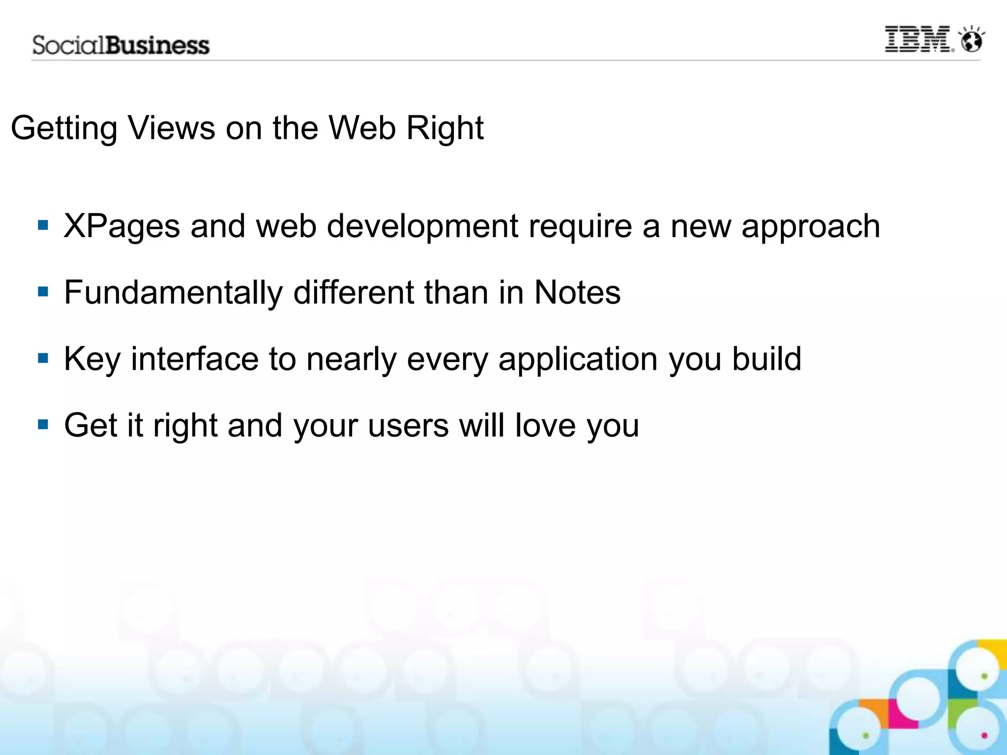 Getting Views on the Web Right

  XPages and web development require a new approach
  Fundamentally different than in Notes
  Key interface to nearly every application you build
  Get it right and your users will love you
 
