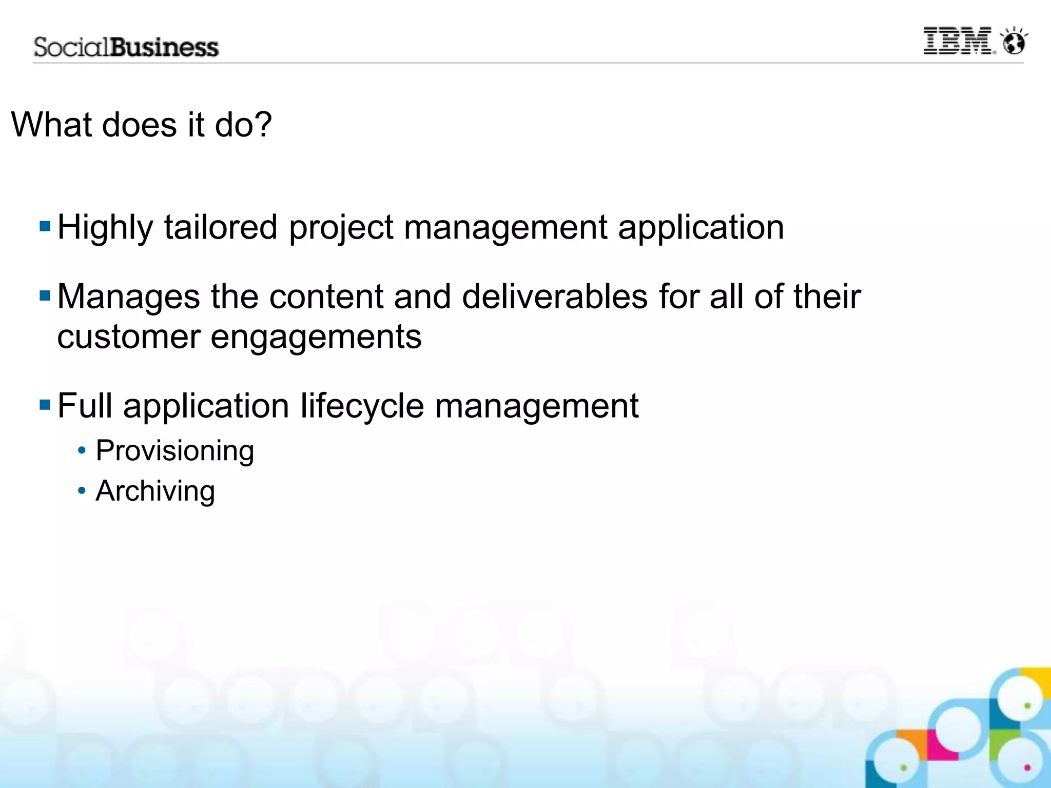 What does it do?

  Highly tailored project management application
  Manages the content and deliverables for all of their
   customer engagements
  Full application lifecycle management
    • Provisioning
    • Archiving
 
