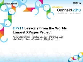 BP211 Lessons From the Worlds
                    Largest XPages Project
                    Andrew Barickman | Practice Leader, PSC Group LLC
                    Mark Roden | Senior Consultant, PSC Group LLC




© 2013 IBM Corporation
 