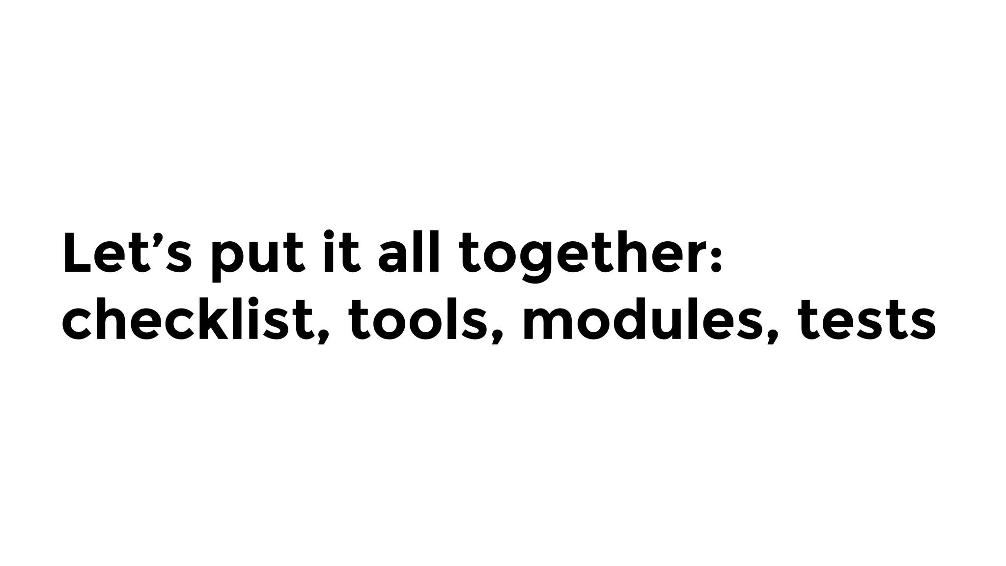 Let’s put it all together:
checklist, tools, modules, tests
 