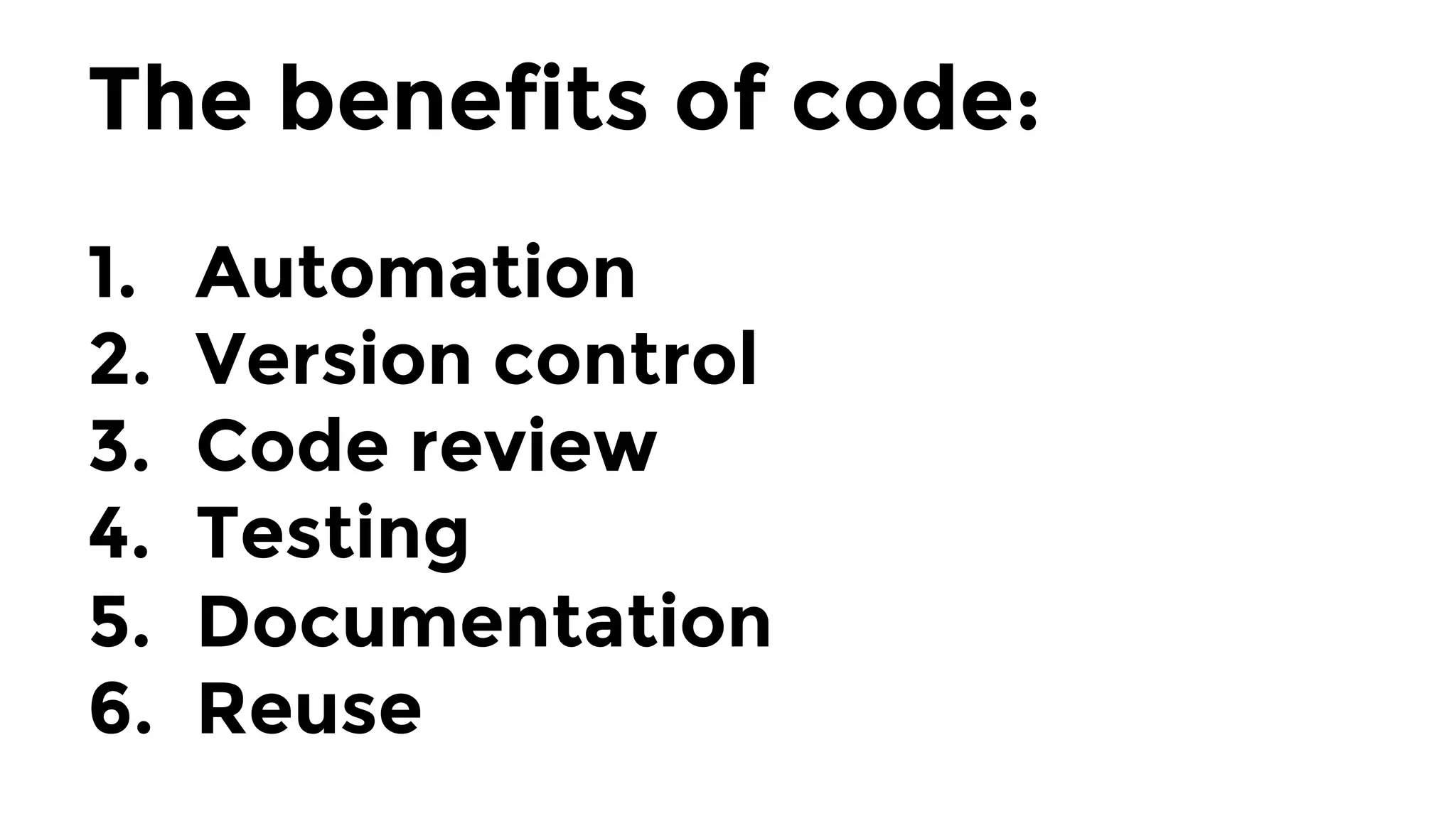 The benefits of code:

1.  Automation
2.  Version control
3.  Code review
4.  Testing
5.  Documentation
6.  Reuse
 