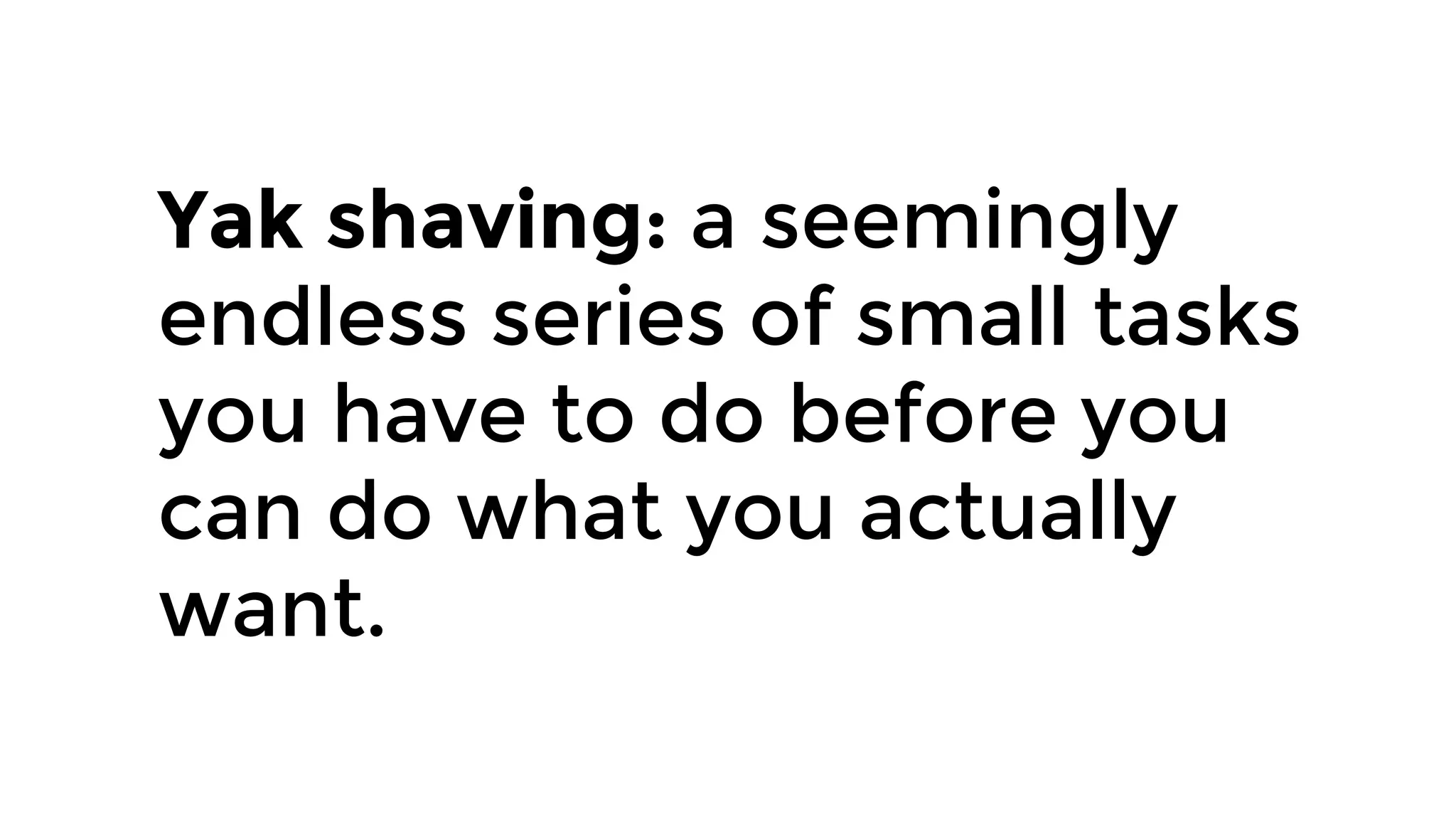 Yak shaving: a seemingly
endless series of small tasks
you have to do before you
can do what you actually
want.
 