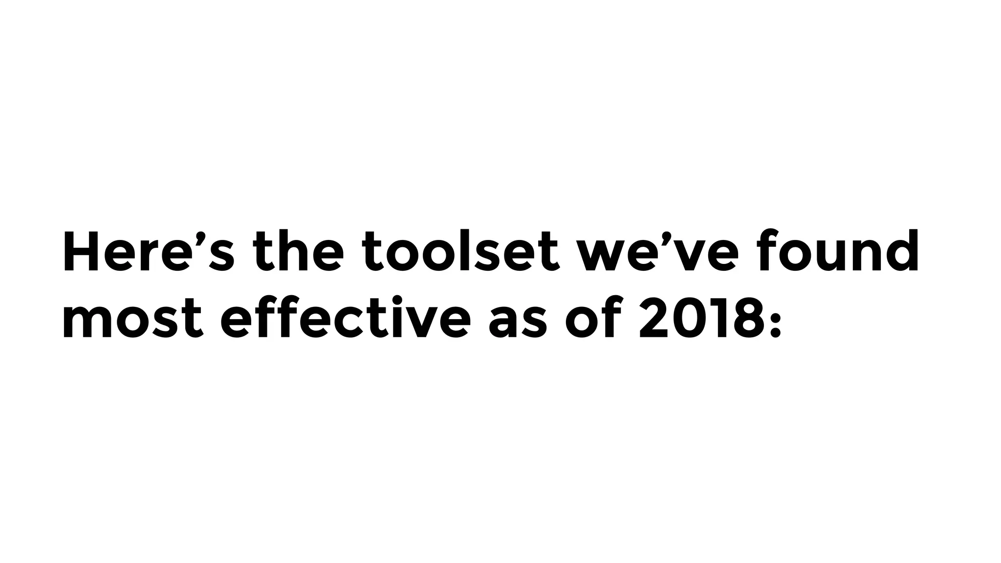 Here’s the toolset we’ve found
most effective as of 2018:
 