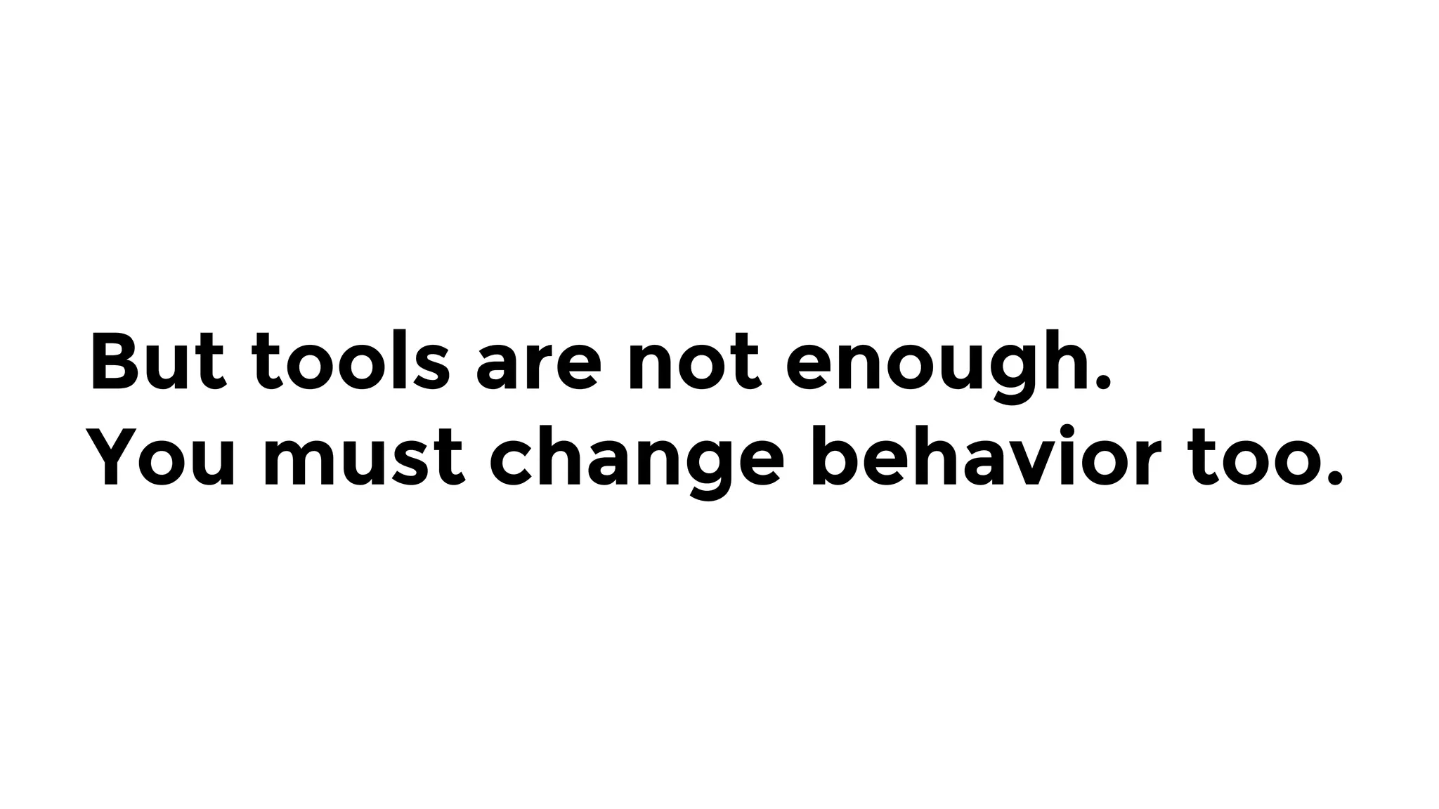 But tools are not enough.
You must change behavior too.
 