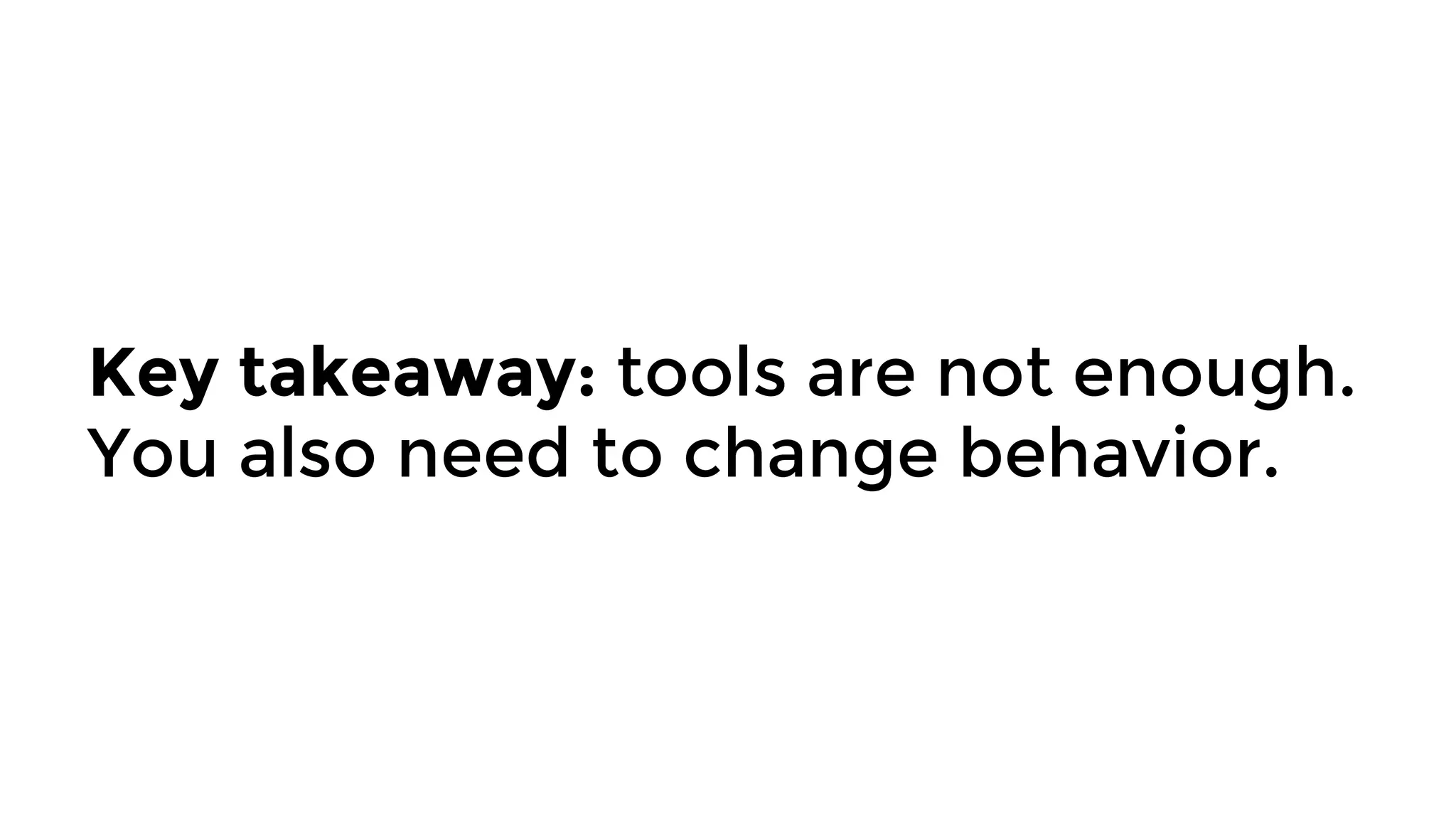 Key takeaway: tools are not enough.
You also need to change behavior.
 