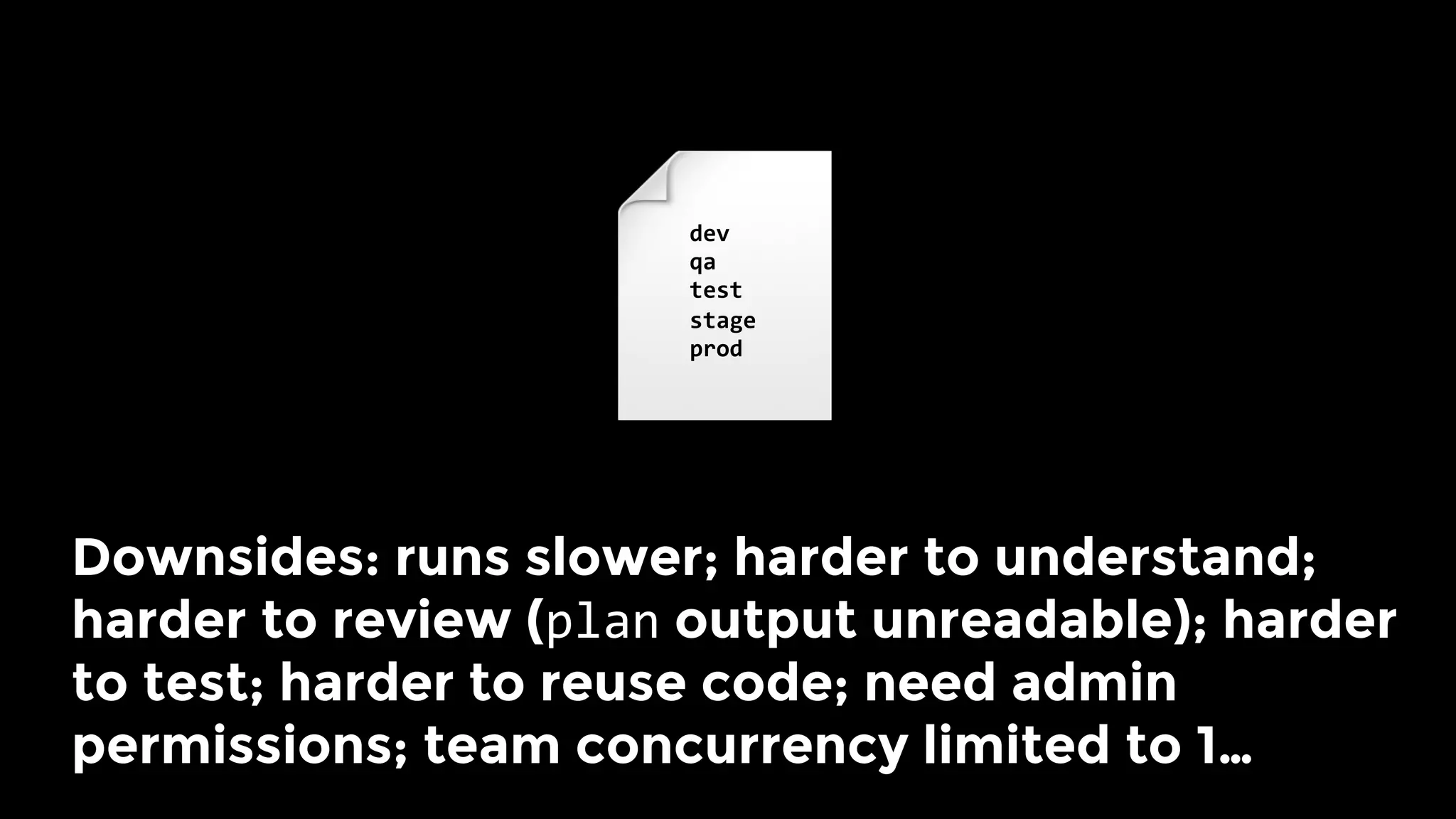 Downsides: runs slower; harder to understand;
harder to review (plan output unreadable); harder
to test; harder to reuse code; need admin
permissions; team concurrency limited to 1… 
dev	
qa	
test	
stage	
prod	
 