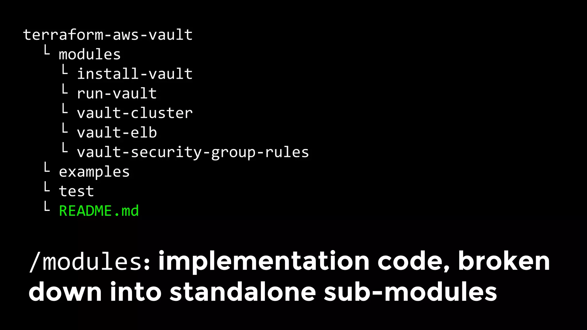 terraform-aws-vault	
		└	modules	
				└	install-vault	
				└	run-vault	
				└	vault-cluster	
				└	vault-elb	
				└	vault-security-group-rules	
		└	examples	
		└	test	
		└	README.md	
/modules: implementation code, broken
down into standalone sub-modules	
 