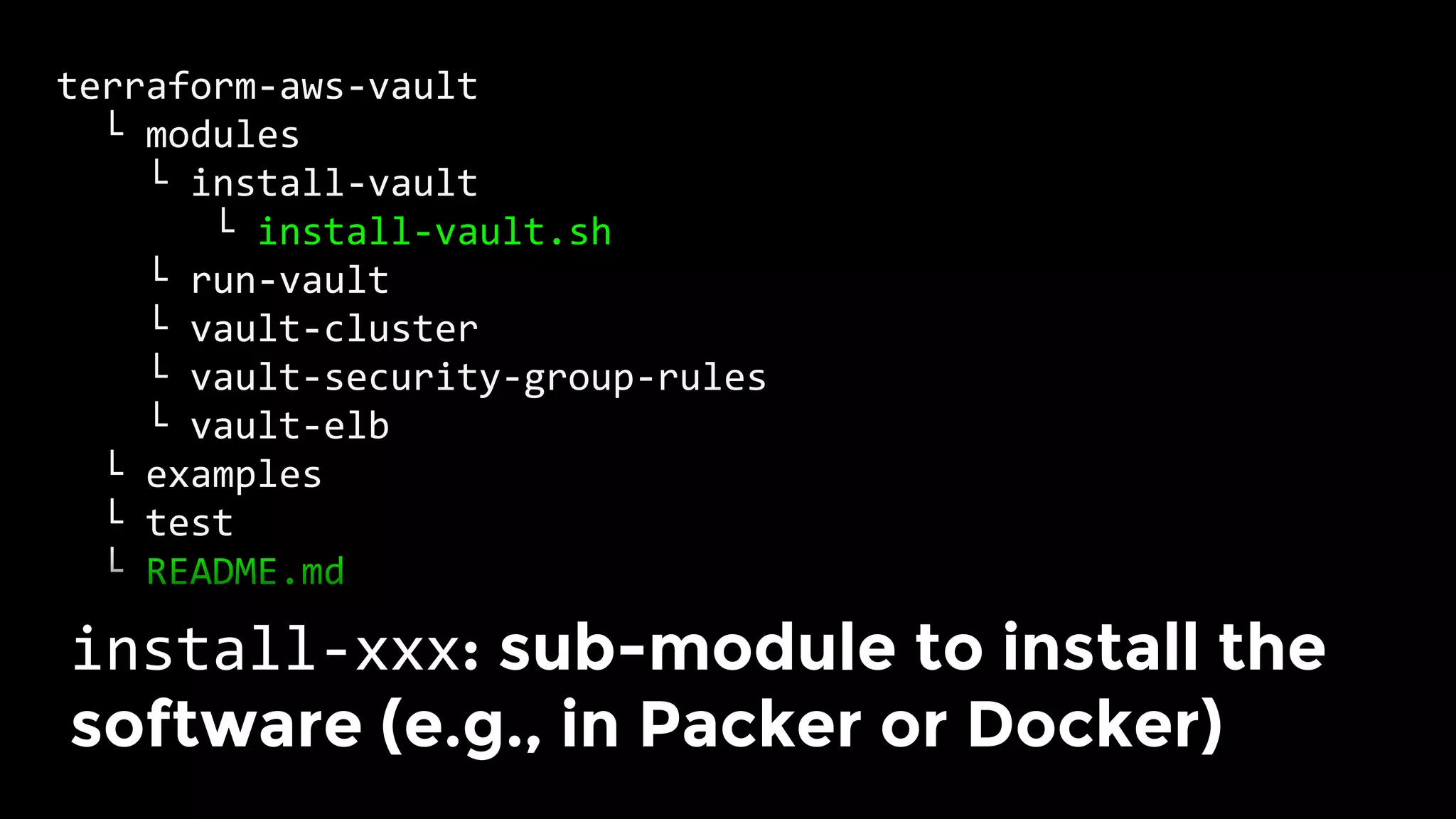 terraform-aws-vault	
		└	modules	
				└	install-vault	
							└	install-vault.sh	
				└	run-vault	
				└	vault-cluster	
				└	vault-security-group-rules	
				└	vault-elb	
		└	examples	
		└	test	
		└	README.md	
install-xxx: sub-module to install the
software (e.g., in Packer or Docker)	
 
