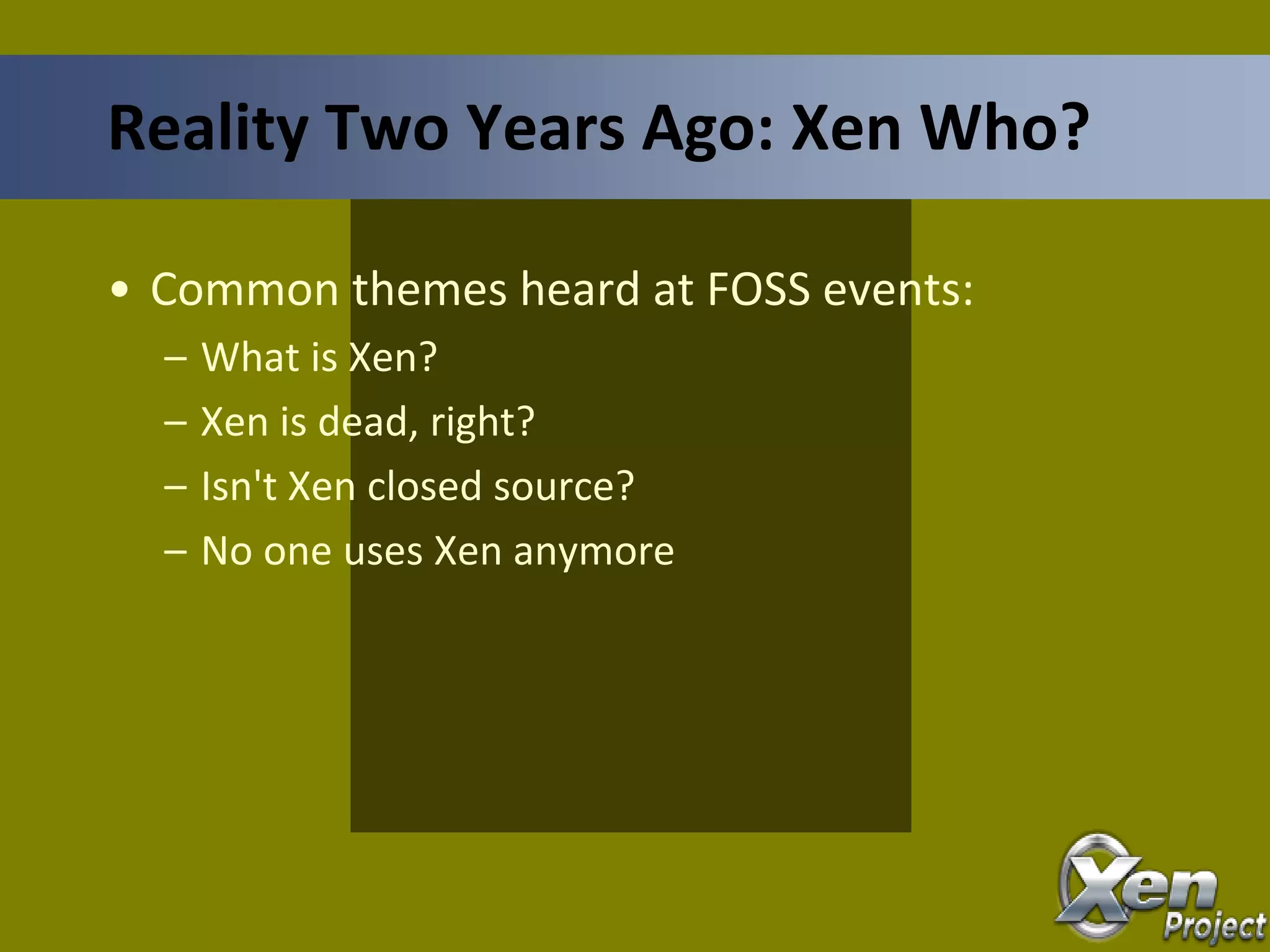 • Common themes heard at FOSS events:
– What is Xen?
– Xen is dead, right?
– Isn't Xen closed source?
– No one uses Xen anymore
Reality Two Years Ago: Xen Who?
 