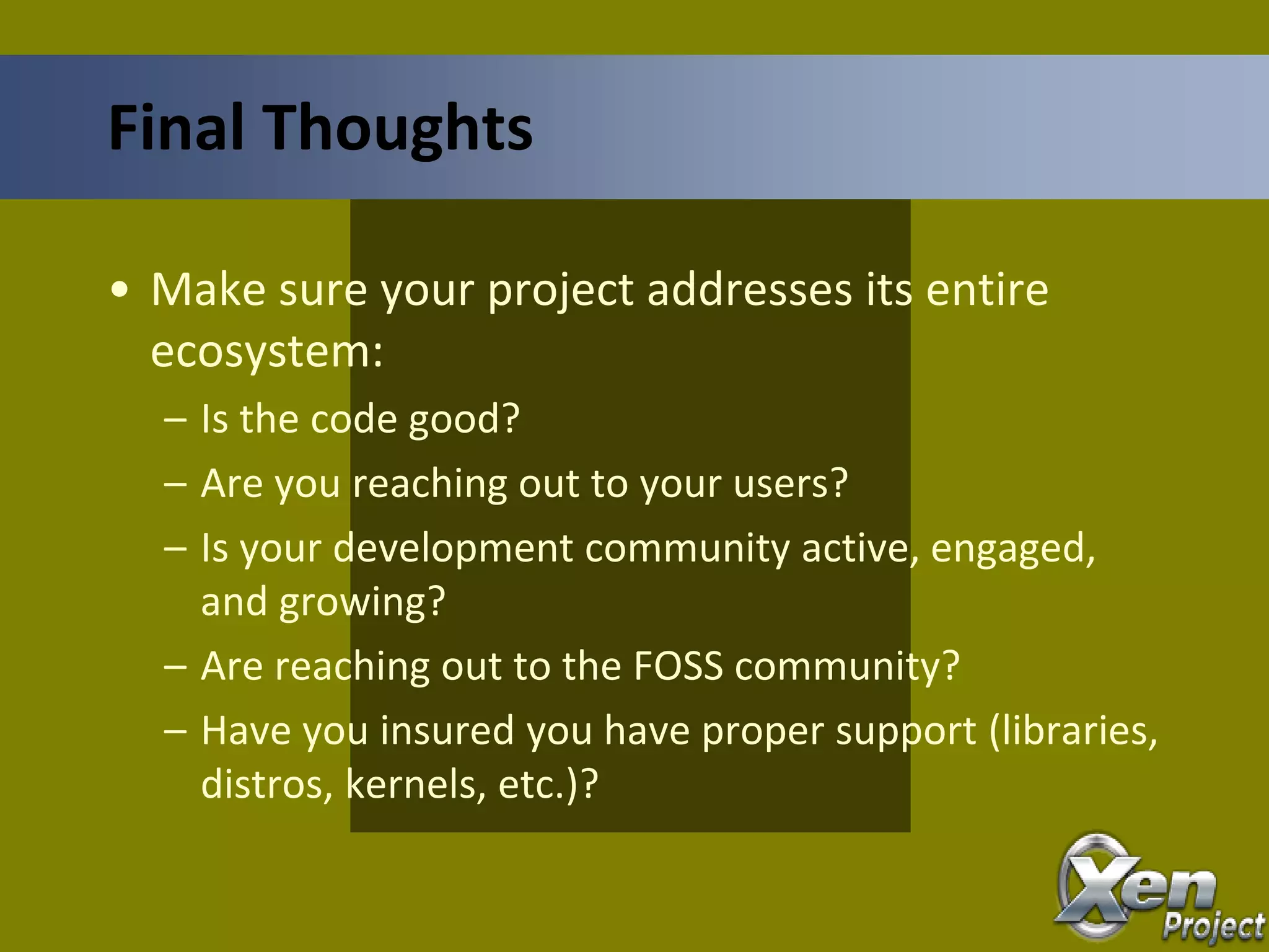 • Make sure your project addresses its entire
ecosystem:
– Is the code good?
– Are you reaching out to your users?
– Is your development community active, engaged,
and growing?
– Are reaching out to the FOSS community?
– Have you insured you have proper support (libraries,
distros, kernels, etc.)?
Final Thoughts
 