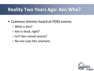 • Common themes heard at FOSS events:
– What is Xen?
– Xen is dead, right?
– Isn't Xen closed source?
– No one uses Xen anymore
Reality Two Years Ago: Xen Who?
 