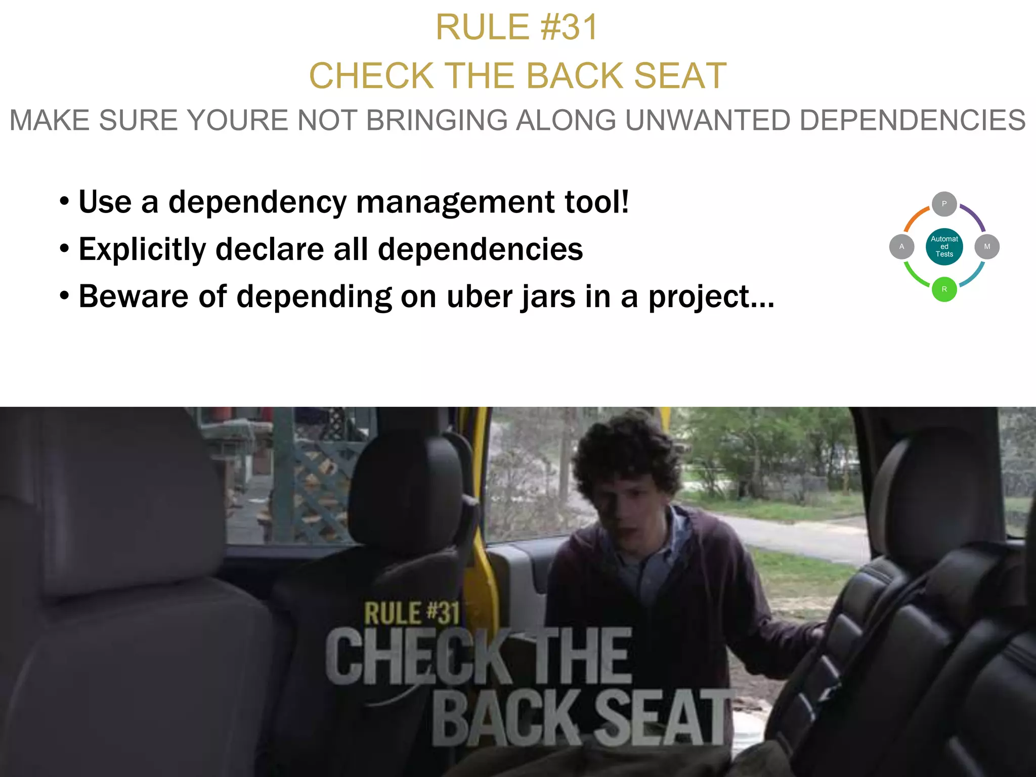 Confidential and Proprietary
RULE #31
CHECK THE BACK SEAT
MAKE SURE YOURE NOT BRINGING ALONG UNWANTED DEPENDENCIES
• Use a dependency management tool!
• Explicitly declare all dependencies
• Beware of depending on uber jars in a project…
5
Automat
ed
Tests
P
M
R
A
 