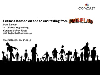 DRAFT
Lessons learned on end to end testing from
Matt Barbour
Sr. Director Engineering
Comcast Silicon Valley
matt_barbour@cable.comcast.com
STAREAST 2016 – May 4th, 2016
 
