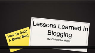 L e sso n s L e
                                  ar ne d I n
        B u ild
   w To Blog
                        Blogging
Ho
 AB etter                By: Christo
                                       pher Rizzo
 