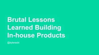 Brutal Lessons
Learned Building
In-house Products
@kyleracki
 