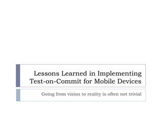 Confidential




                  Lessons Learned in Implementing
                 Test-on-Commit for Mobile Devices
                    Going from vision to reality is often not trivial



       Rev PA1                  2011-10-26   1
 