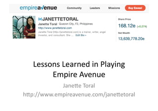 Lessons	
  Learned	
  in	
  Playing	
  
        Empire	
  Avenue	
  
            Jane6e	
  Toral	
  
h6p://www.empireavenue.com/jane6etoral	
  
 