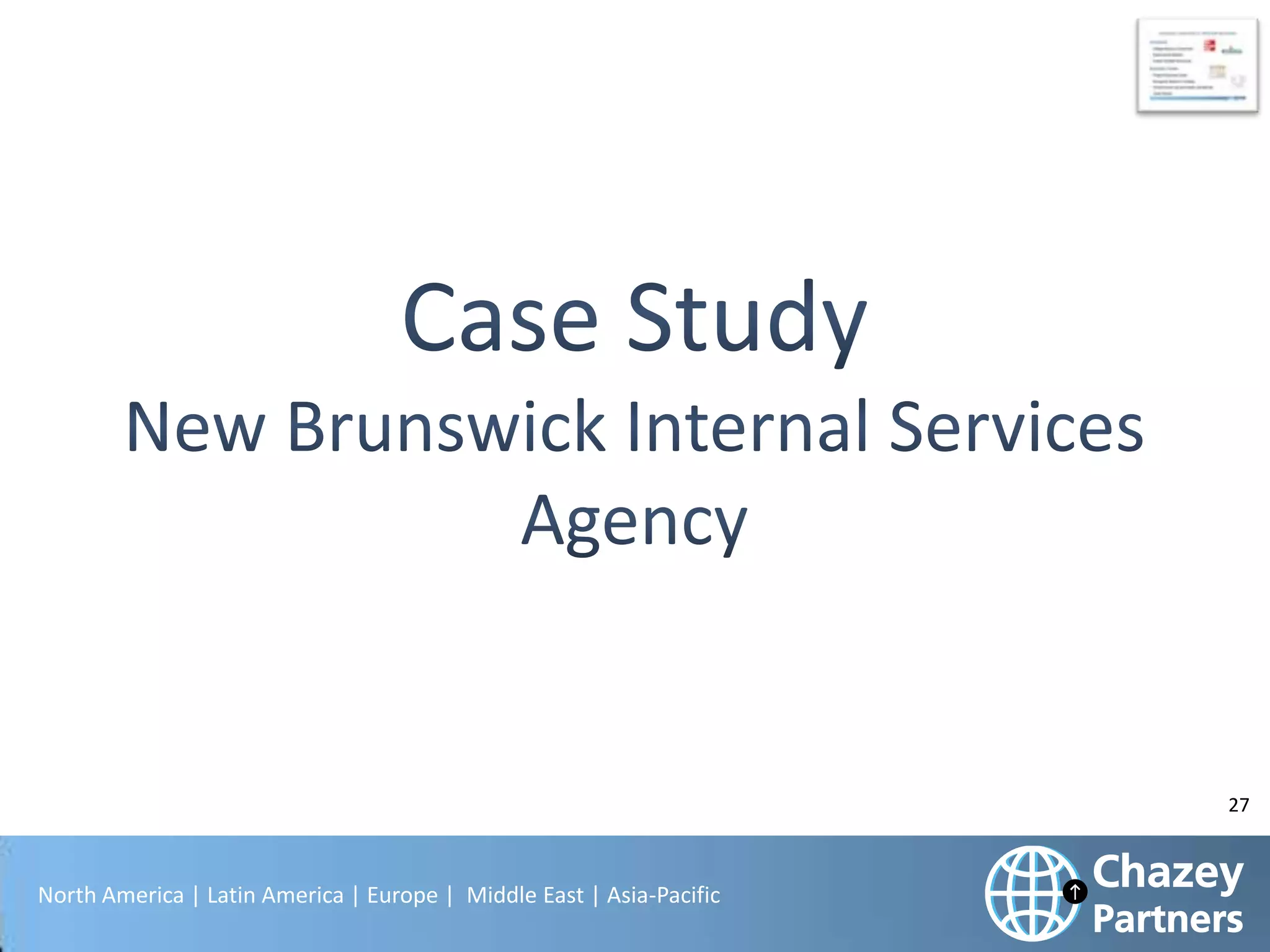 We have serviced a great variety of clients across many industries and countries,

covering Shared Services and Outsourcing, Business Transformation and Technology
Enablement.
Due to the unique nature of working within the Public Sector and with Non-Profits, we
wanted to specifically highlight the following organizations and experience below:
New Brunswick Internal Services Agency, New Brunswick, Canada
Lawrence Berkeley National Laboratory, Berkeley, California
Interior Health and Northern Health, British Columbia, Canada
Stanford University
University College Galway in Ireland, Ireland
The World Wildlife Fund
The International Baccalaureate
National Health Services (NHS), UK
Health Service Executive (Ireland)
Non-Departmental Public Bodies (NDPBs)
Ministry of Defense (MOD)
South Yuba River Citizens League
Outsourced Services to Local Authorities
North America | Latin America | Europe | Middle East | Asia-Pacific

27

 