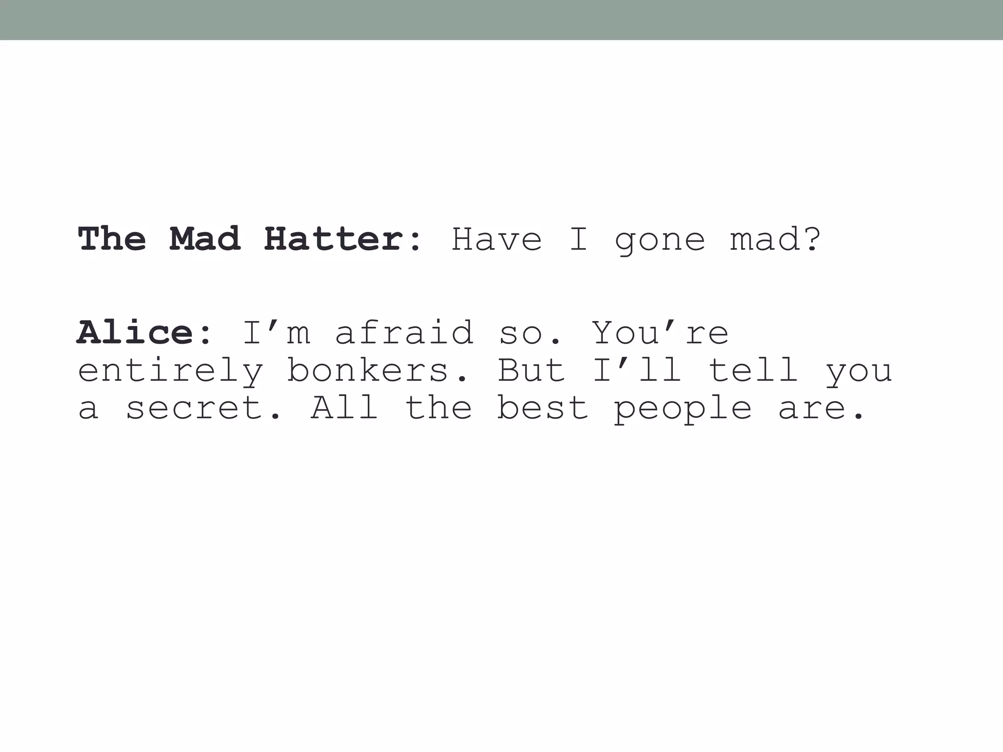 The Mad Hatter: Have I gone mad?

Alice: I’m afraid so. You’re
entirely bonkers. But I’ll tell you
a secret. All the best people are.
 