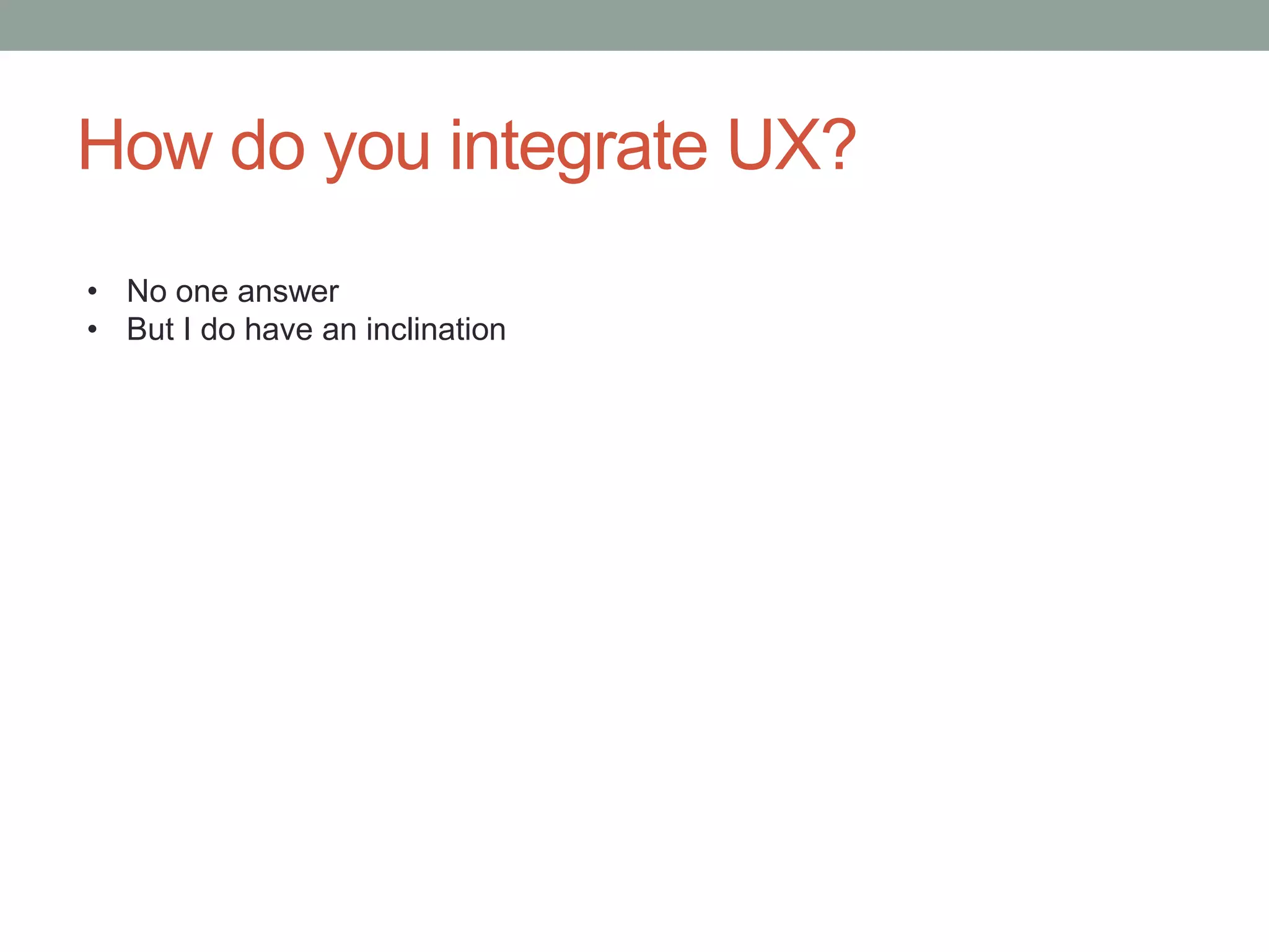 How do you integrate UX?
• No one answer
• But I do have an inclination
 