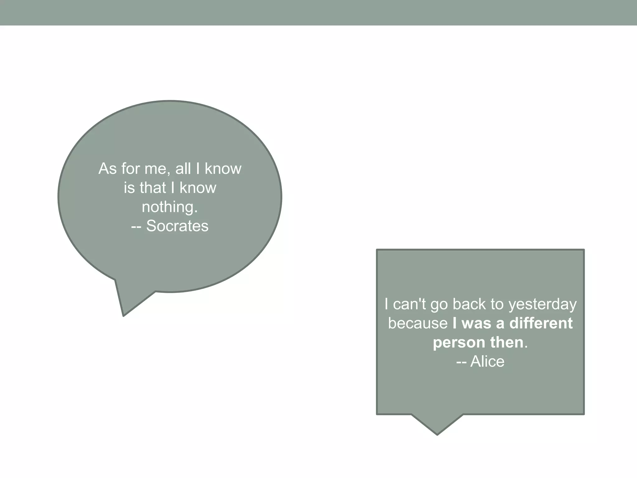 As for me, all I know
    is that I know
       nothing.
     -- Socrates



                        I can't go back to yesterday
                         because I was a different
                                person then.
                                   -- Alice
 