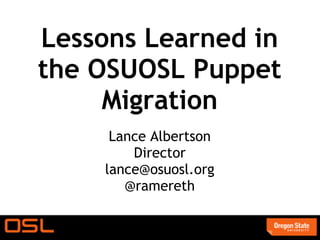 Lessons Learned in
the OSUOSL Puppet
     Migration
     Lance Albertson
        Director
    lance@osuosl.org
       @ramereth
 