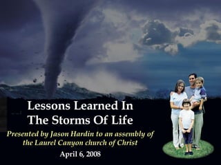 Lessons Learned In The Storms Of Life Presented by Jason Hardin to an assembly of the Laurel Canyon church of Christ April 6, 2008 