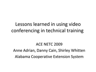 Lessons learned in using video conferencing in technical training  ACE NETC 2009 Anne Adrian, Danny Cain, Shirley Whitten Alabama Cooperative Extension System 