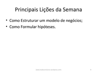Principais Lições da Semana
• Como Estruturar um modelo de negócios;
• Como Formular hipóteses.




               (www.leadsconnector.wordpress.com)   8
 