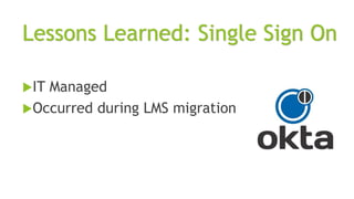 Lessons Learned: Single Sign On
IT Managed
Occurred during LMS migration
 