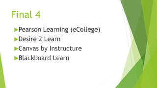 Final 4
Pearson Learning (eCollege)
Desire 2 Learn
Canvas by Instructure
Blackboard Learn
 