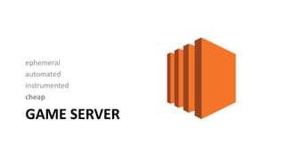 GAME SERVER
ephemeral
automated
instrumented
cheap
 