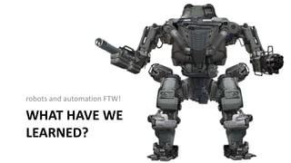 WHAT HAVE WE
LEARNED?
robots and automation FTW!
 