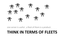 THINK IN TERMS OF FLEETS
one server is useful. a fleet of them is a product.
 